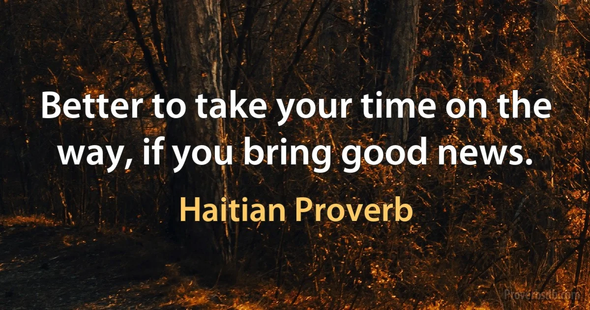 Better to take your time on the way, if you bring good news. (Haitian Proverb)