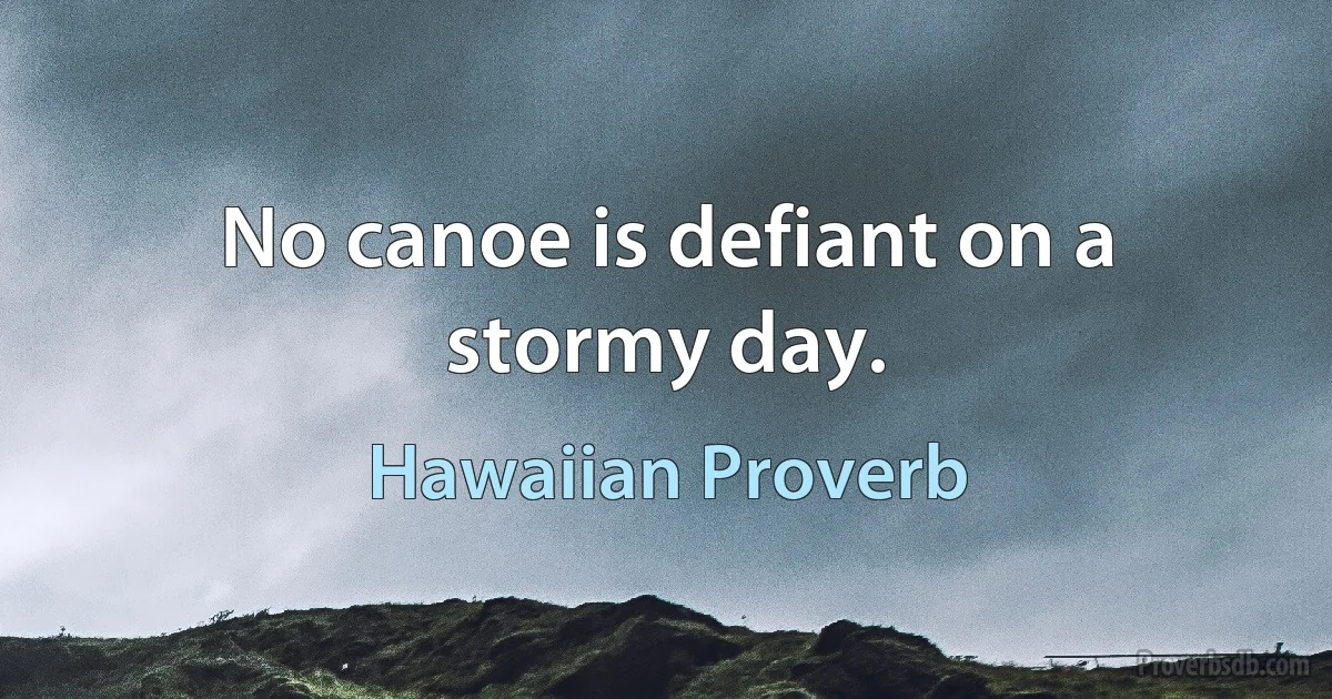 No canoe is defiant on a stormy day. (Hawaiian Proverb)