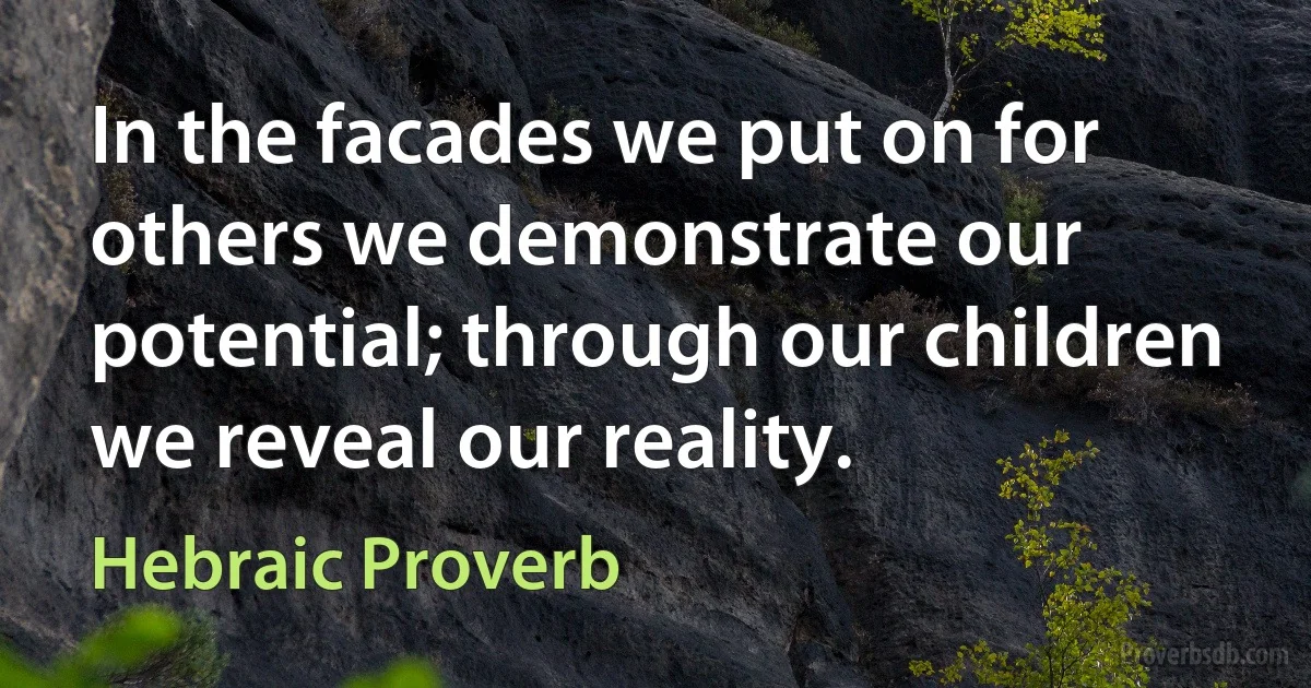 In the facades we put on for others we demonstrate our potential; through our children we reveal our reality. (Hebraic Proverb)