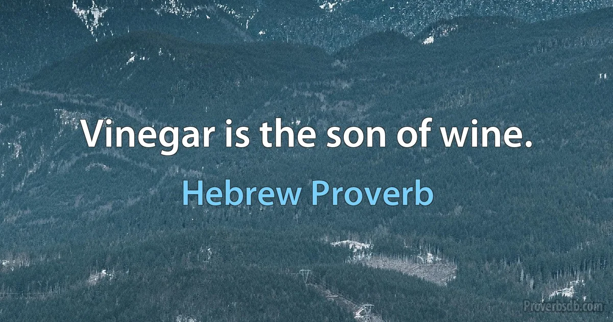 Vinegar is the son of wine. (Hebrew Proverb)