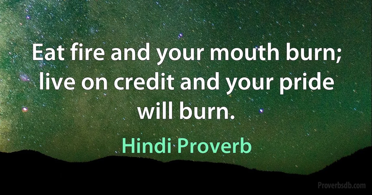 Eat fire and your mouth burn; live on credit and your pride will burn. (Hindi Proverb)