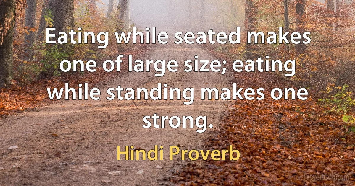 Eating while seated makes one of large size; eating while standing makes one strong. (Hindi Proverb)