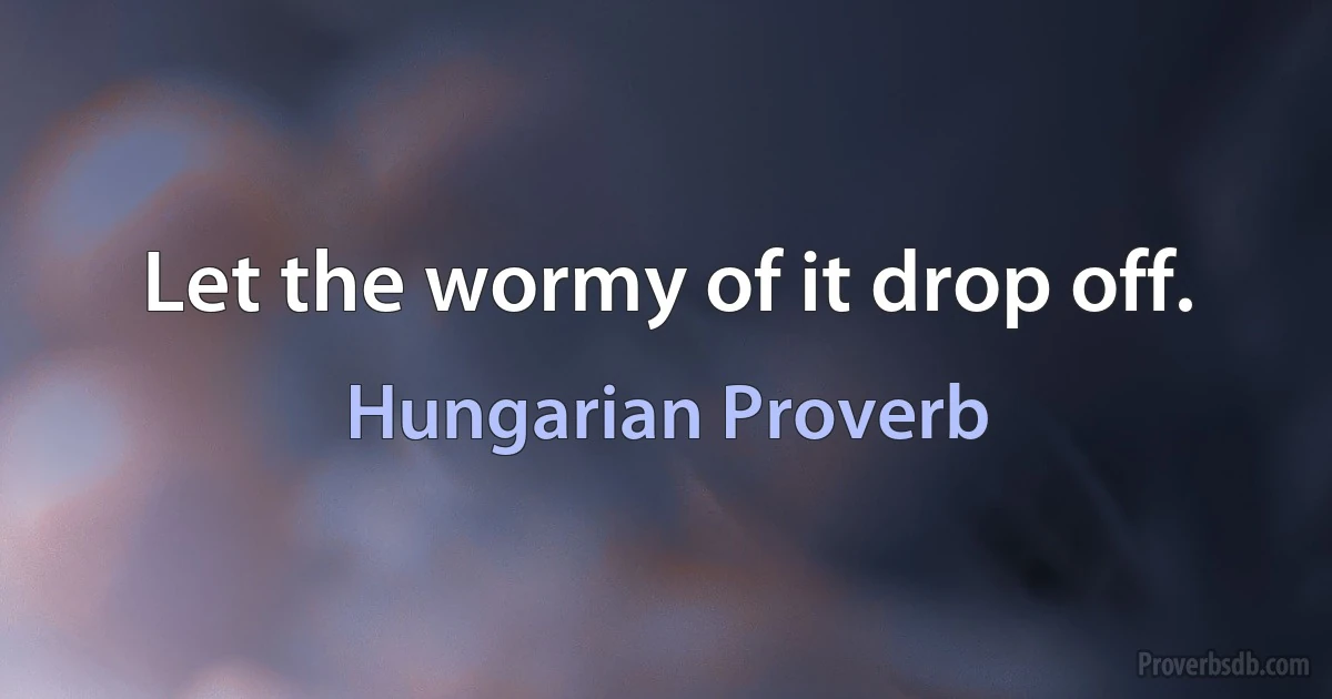 Let the wormy of it drop off. (Hungarian Proverb)