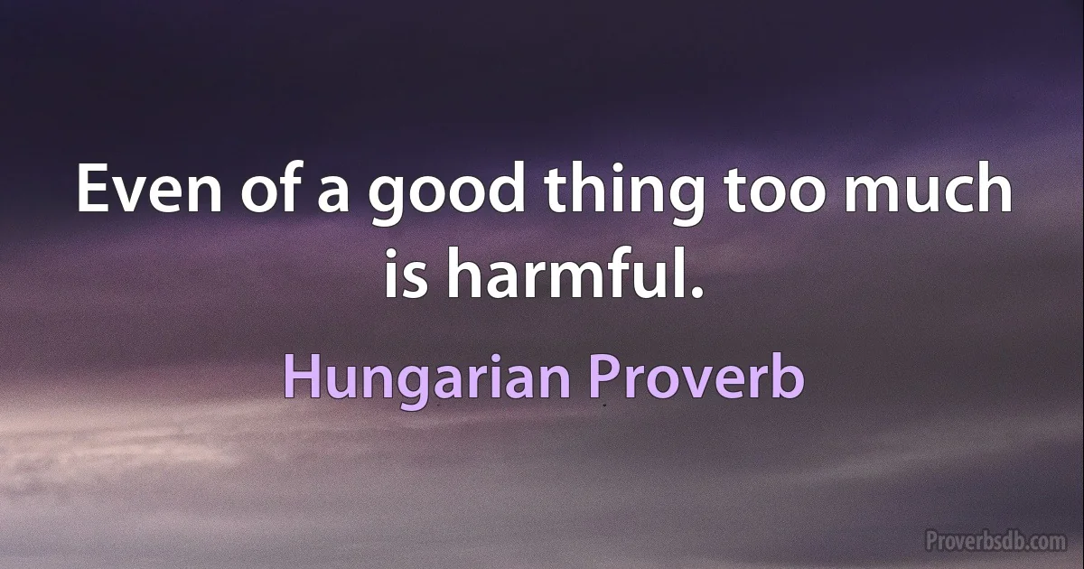 Even of a good thing too much is harmful. (Hungarian Proverb)