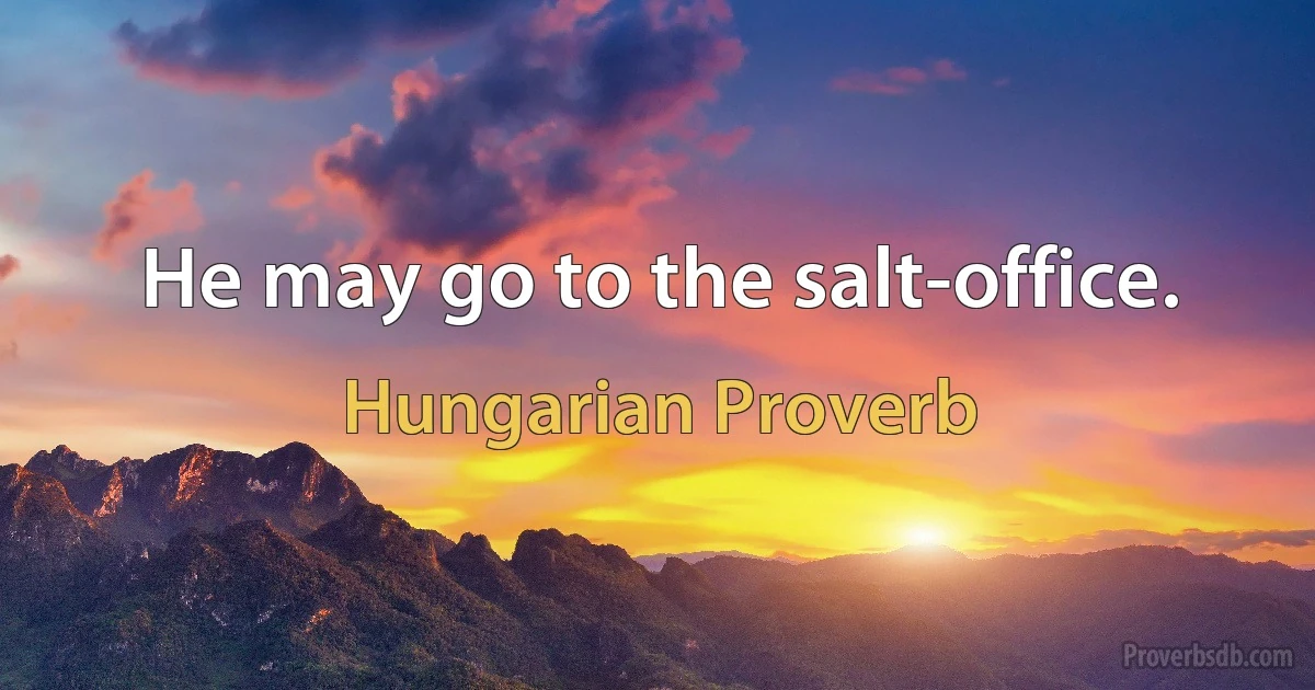 He may go to the salt-office. (Hungarian Proverb)