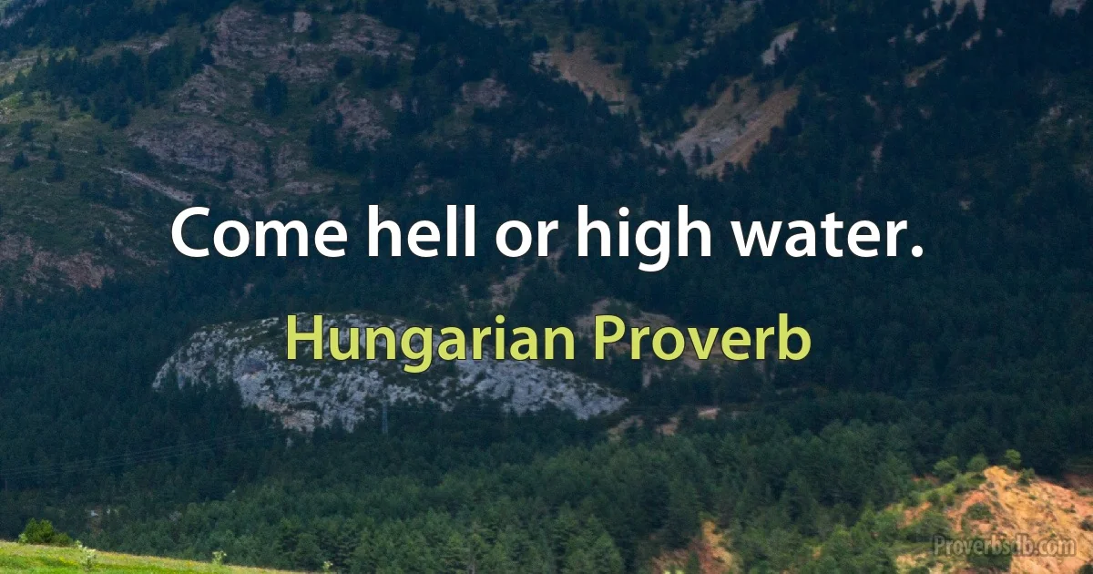 Come hell or high water. (Hungarian Proverb)