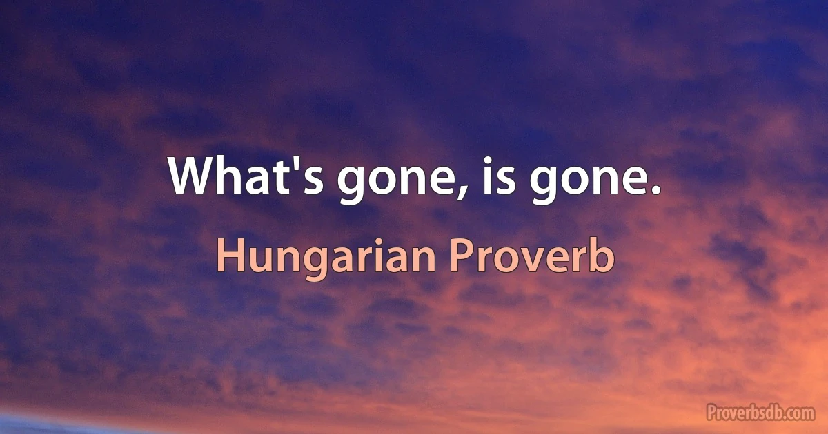 What's gone, is gone. (Hungarian Proverb)