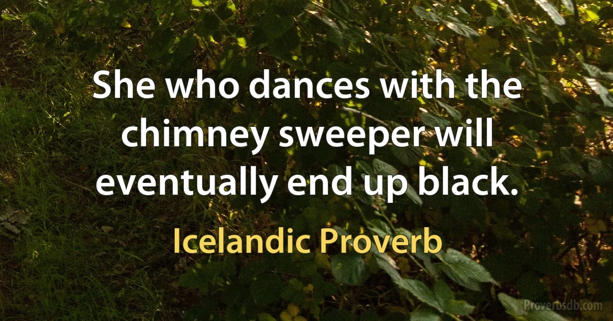 She who dances with the chimney sweeper will eventually end up black. (Icelandic Proverb)