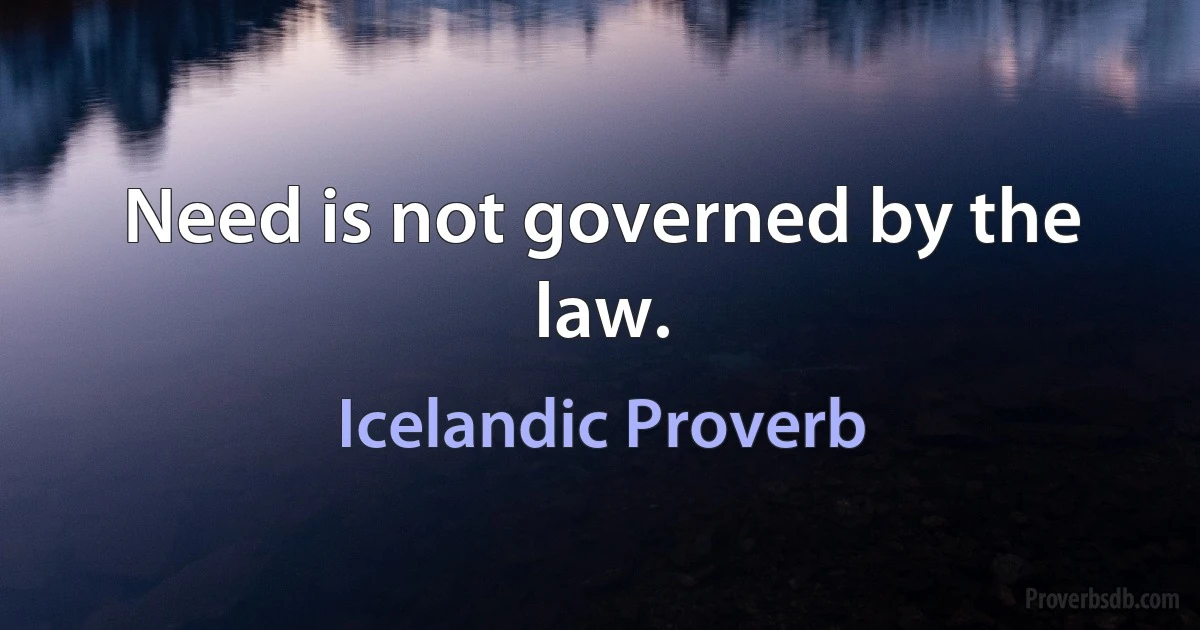 Need is not governed by the law. (Icelandic Proverb)