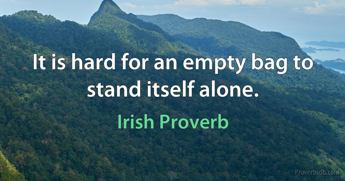 It is hard for an empty bag to stand itself alone. (Irish Proverb)