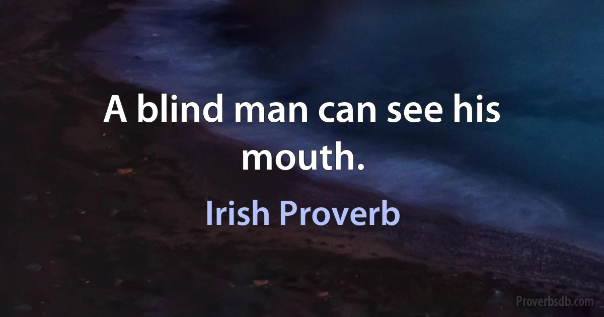 A blind man can see his mouth. (Irish Proverb)