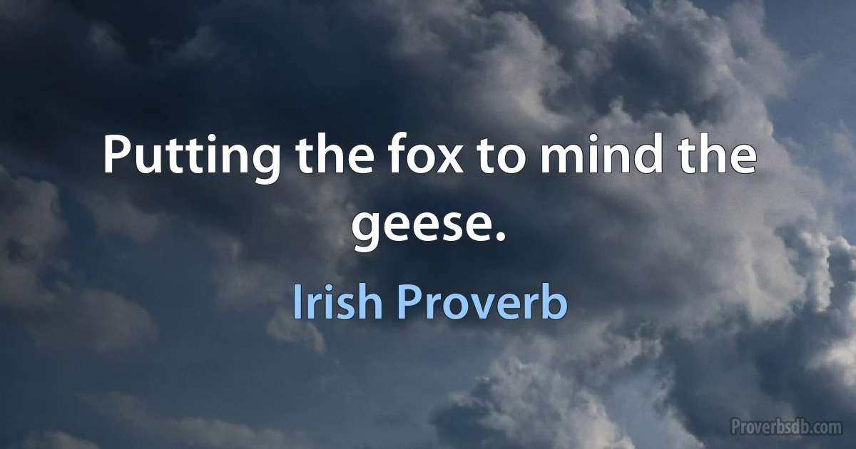 Putting the fox to mind the geese. (Irish Proverb)