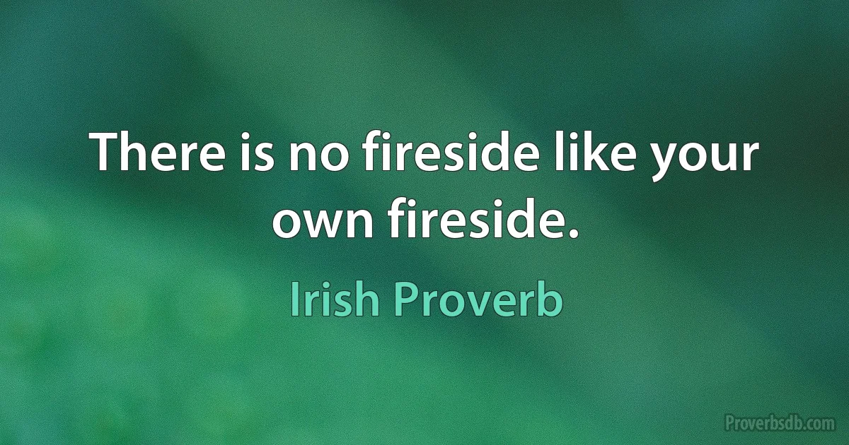 There is no fireside like your own fireside. (Irish Proverb)