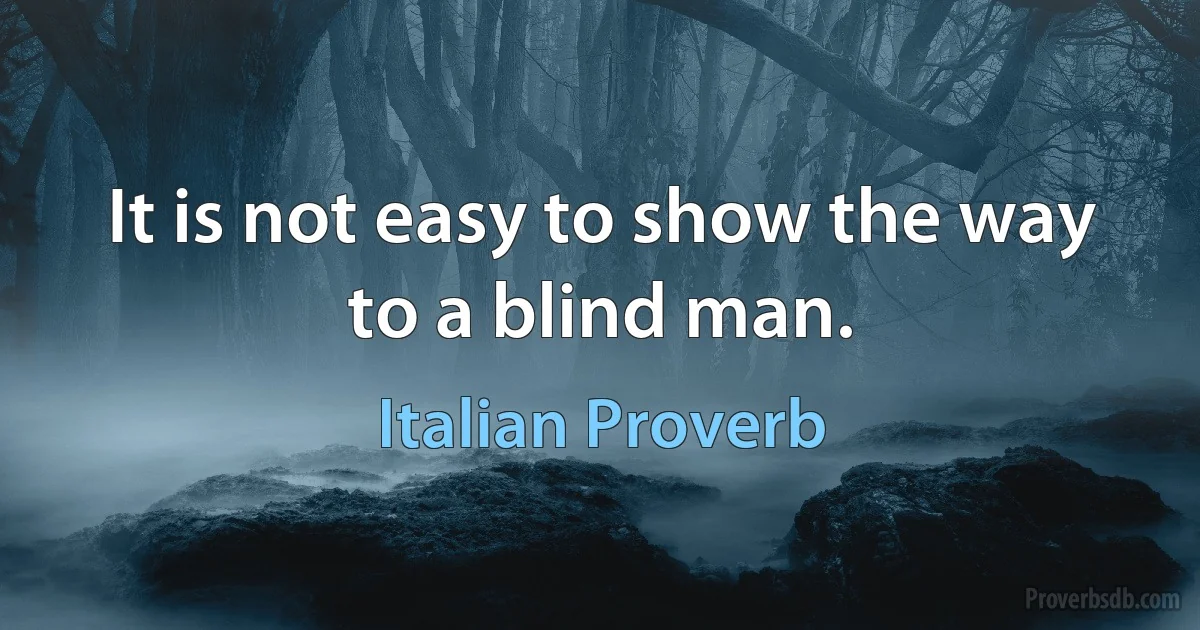 It is not easy to show the way to a blind man. (Italian Proverb)