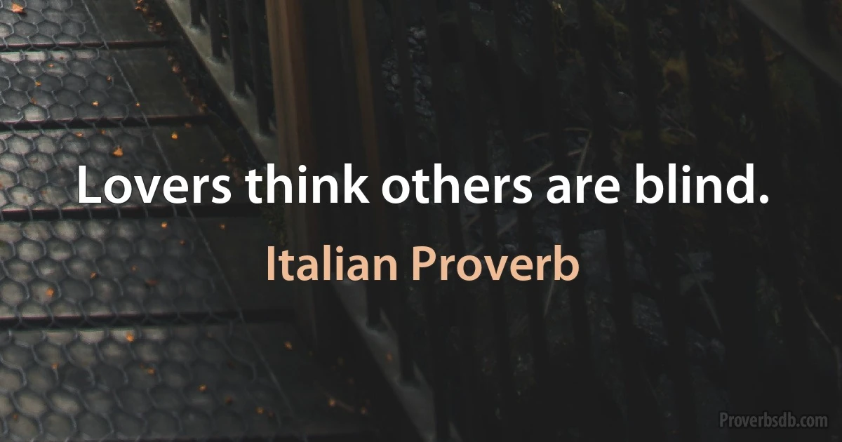 Lovers think others are blind. (Italian Proverb)