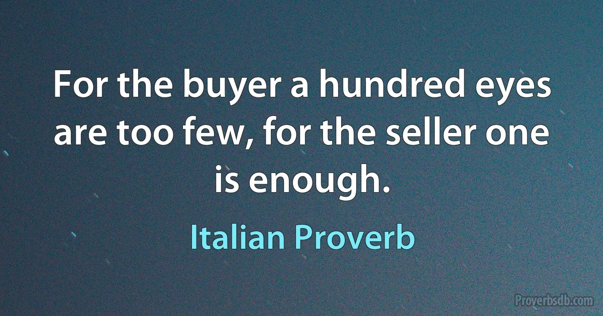 For the buyer a hundred eyes are too few, for the seller one is enough. (Italian Proverb)