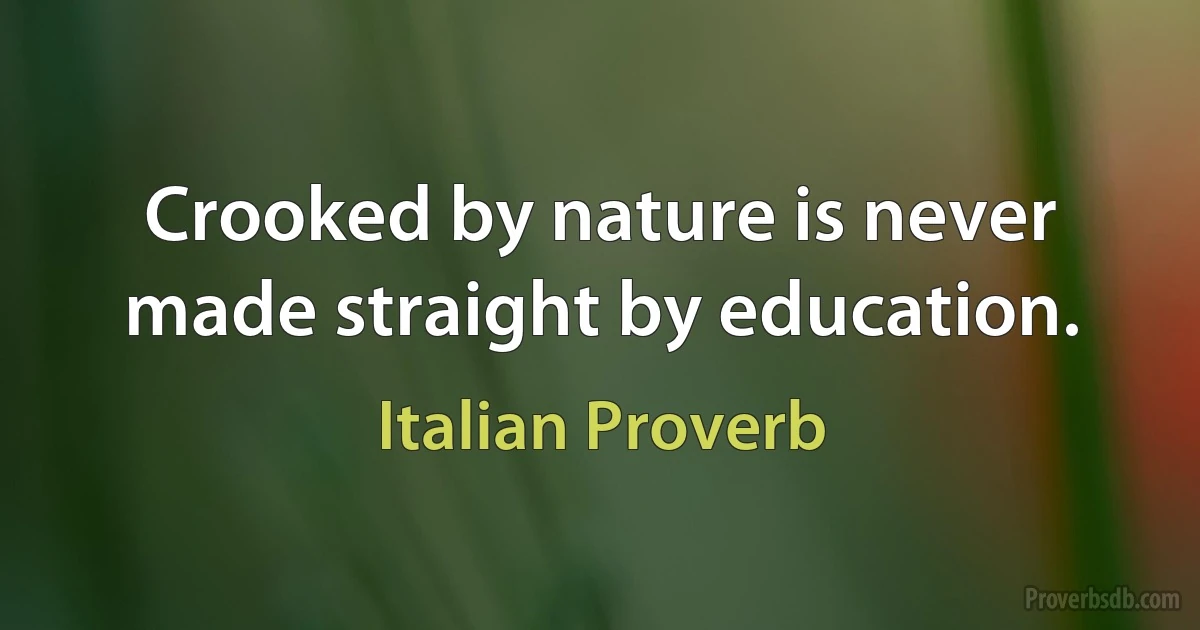 Crooked by nature is never made straight by education. (Italian Proverb)