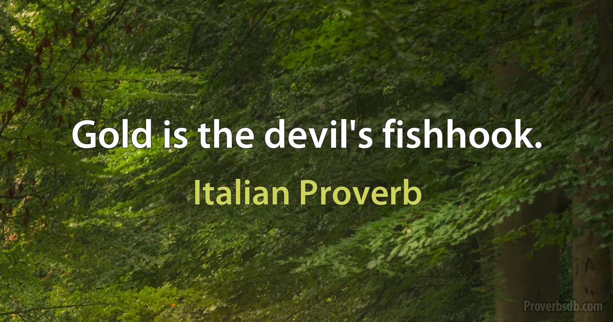 Gold is the devil's fishhook. (Italian Proverb)