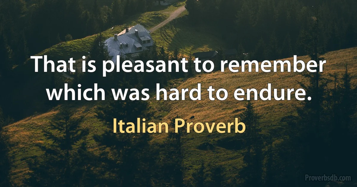 That is pleasant to remember which was hard to endure. (Italian Proverb)