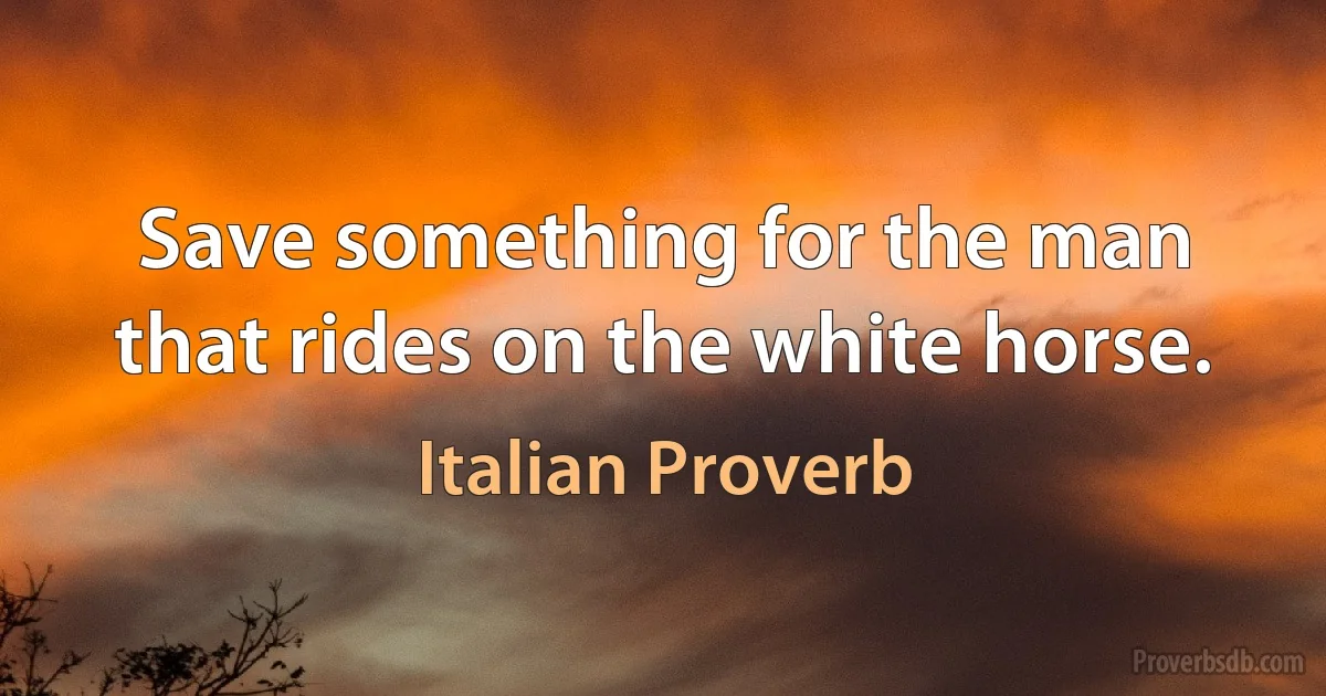 Save something for the man that rides on the white horse. (Italian Proverb)