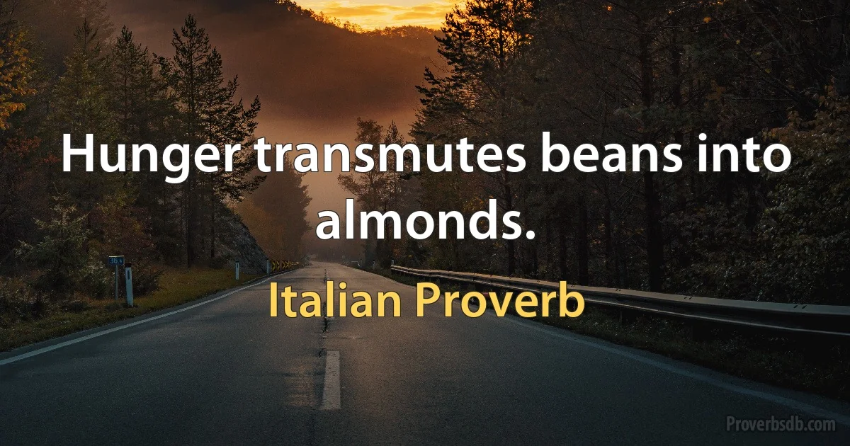 Hunger transmutes beans into almonds. (Italian Proverb)