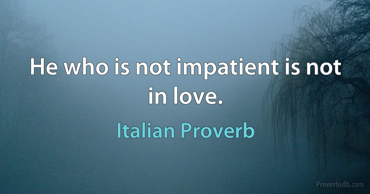 He who is not impatient is not in love. (Italian Proverb)