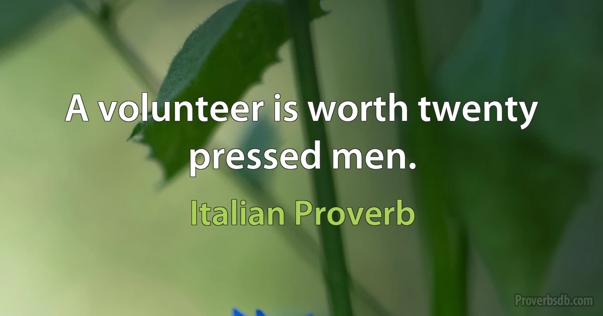 A volunteer is worth twenty pressed men. (Italian Proverb)