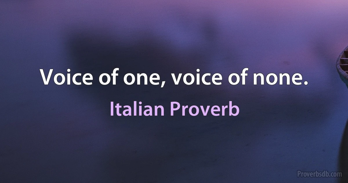 Voice of one, voice of none. (Italian Proverb)