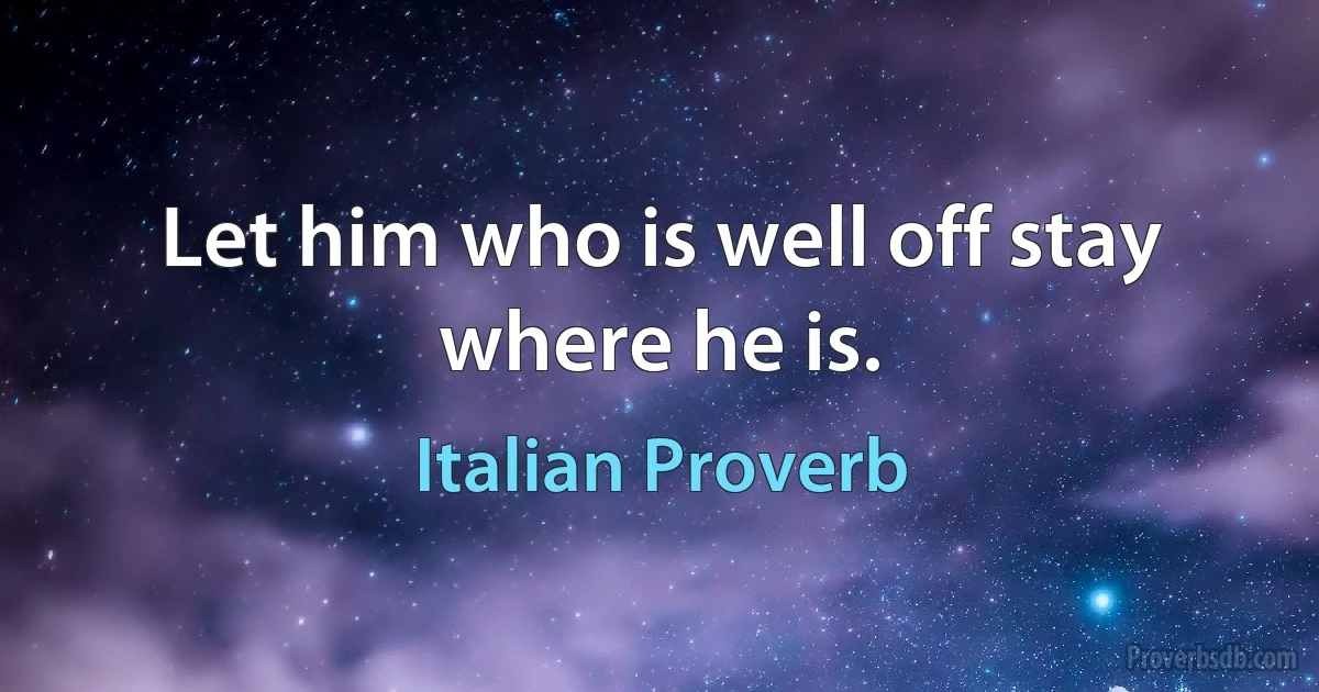 Let him who is well off stay where he is. (Italian Proverb)