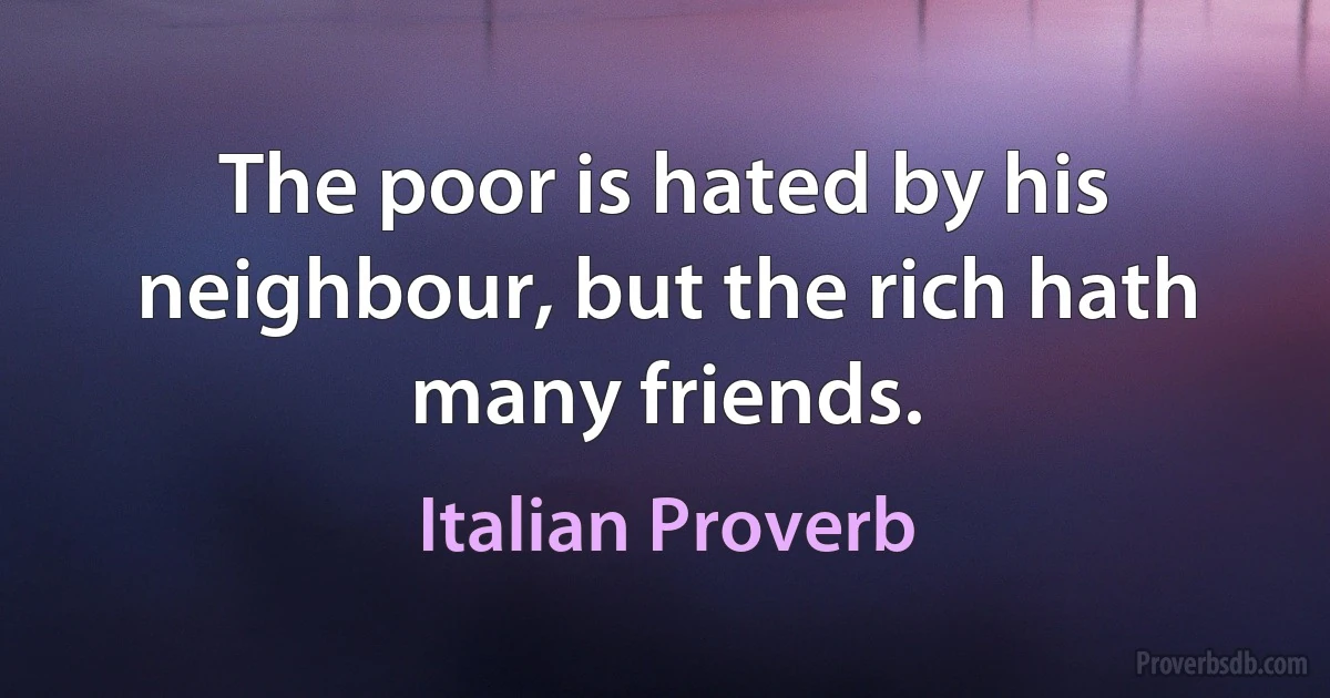 The poor is hated by his neighbour, but the rich hath many friends. (Italian Proverb)