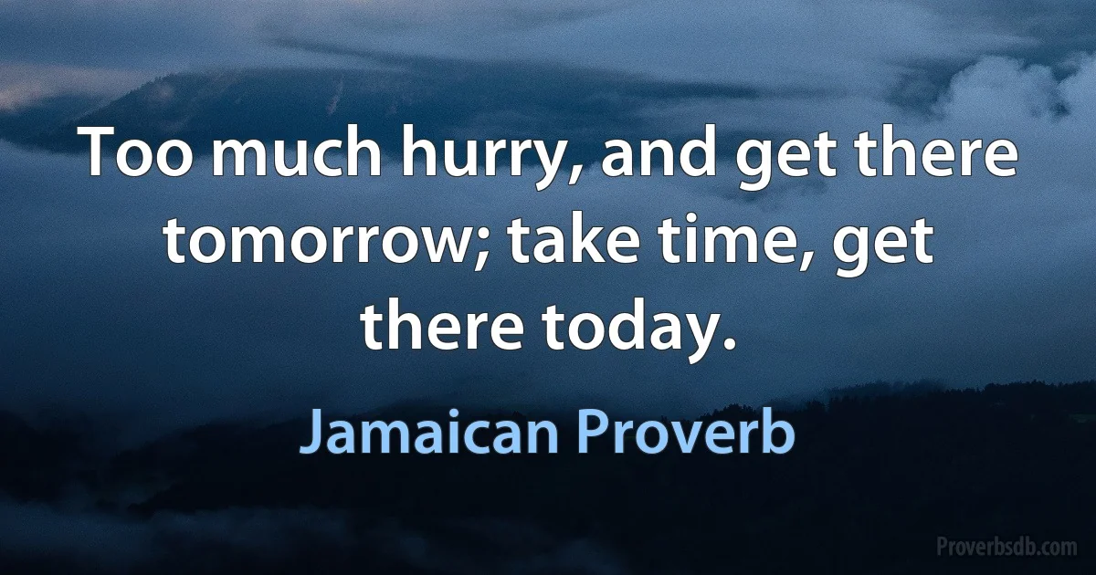 Too much hurry, and get there tomorrow; take time, get there today. (Jamaican Proverb)