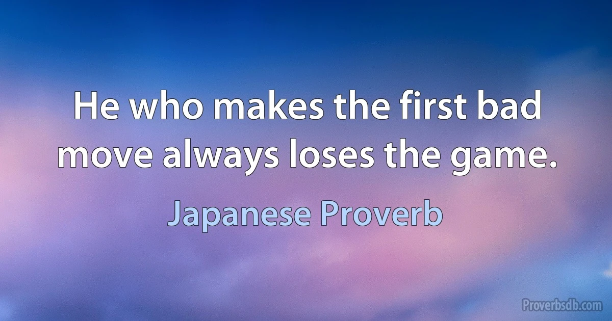 He who makes the first bad move always loses the game. (Japanese Proverb)