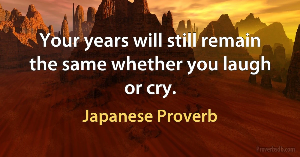 Your years will still remain the same whether you laugh or cry. (Japanese Proverb)