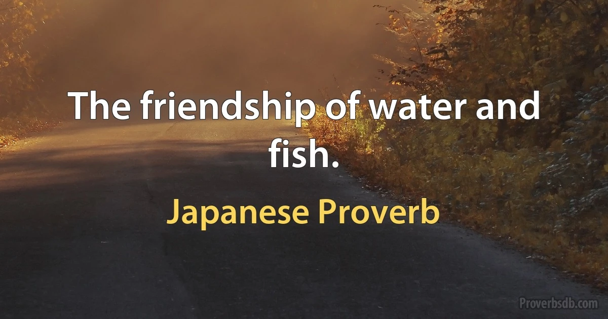 The friendship of water and fish. (Japanese Proverb)