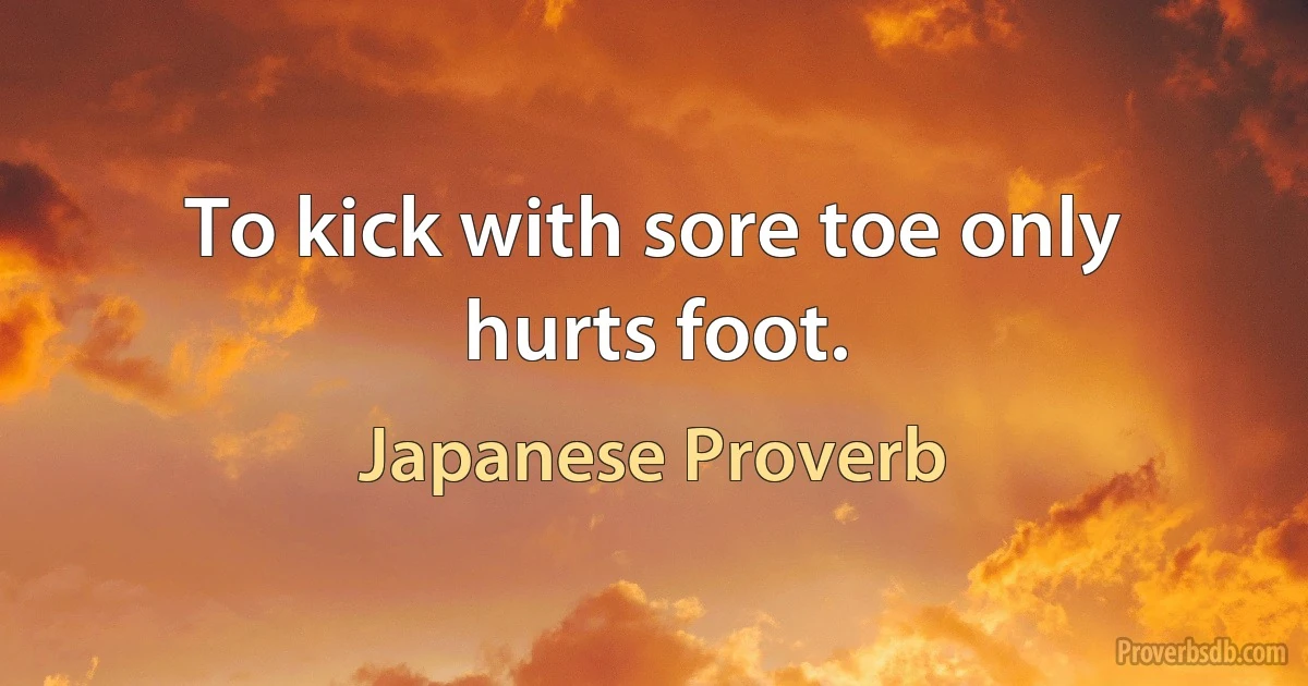 To kick with sore toe only hurts foot. (Japanese Proverb)