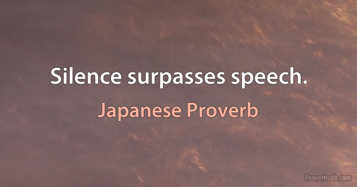 Silence surpasses speech. (Japanese Proverb)