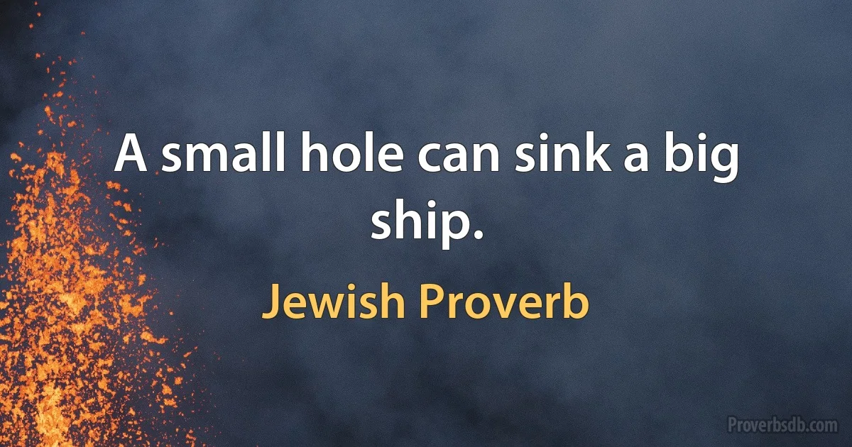 A small hole can sink a big ship. (Jewish Proverb)