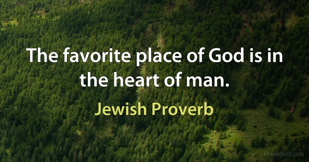 The favorite place of God is in the heart of man. (Jewish Proverb)