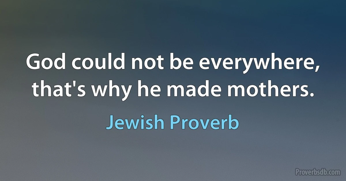 God could not be everywhere, that's why he made mothers. (Jewish Proverb)