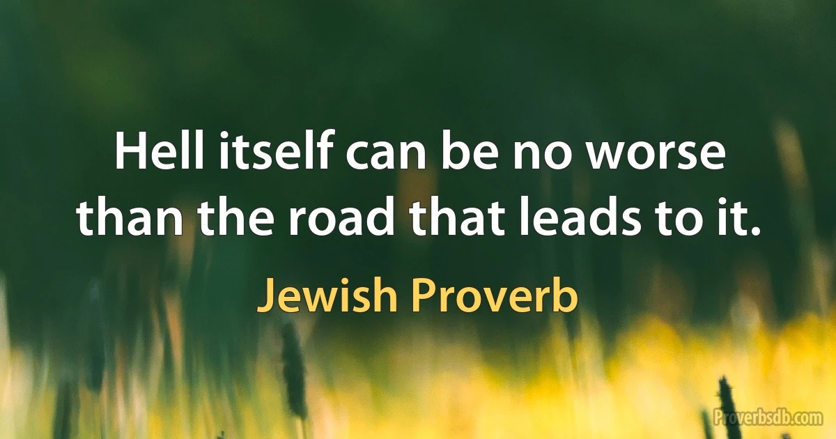 Hell itself can be no worse than the road that leads to it. (Jewish Proverb)