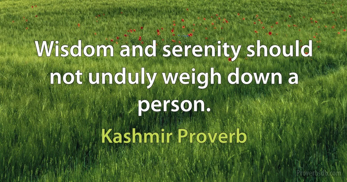 Wisdom and serenity should not unduly weigh down a person. (Kashmir Proverb)