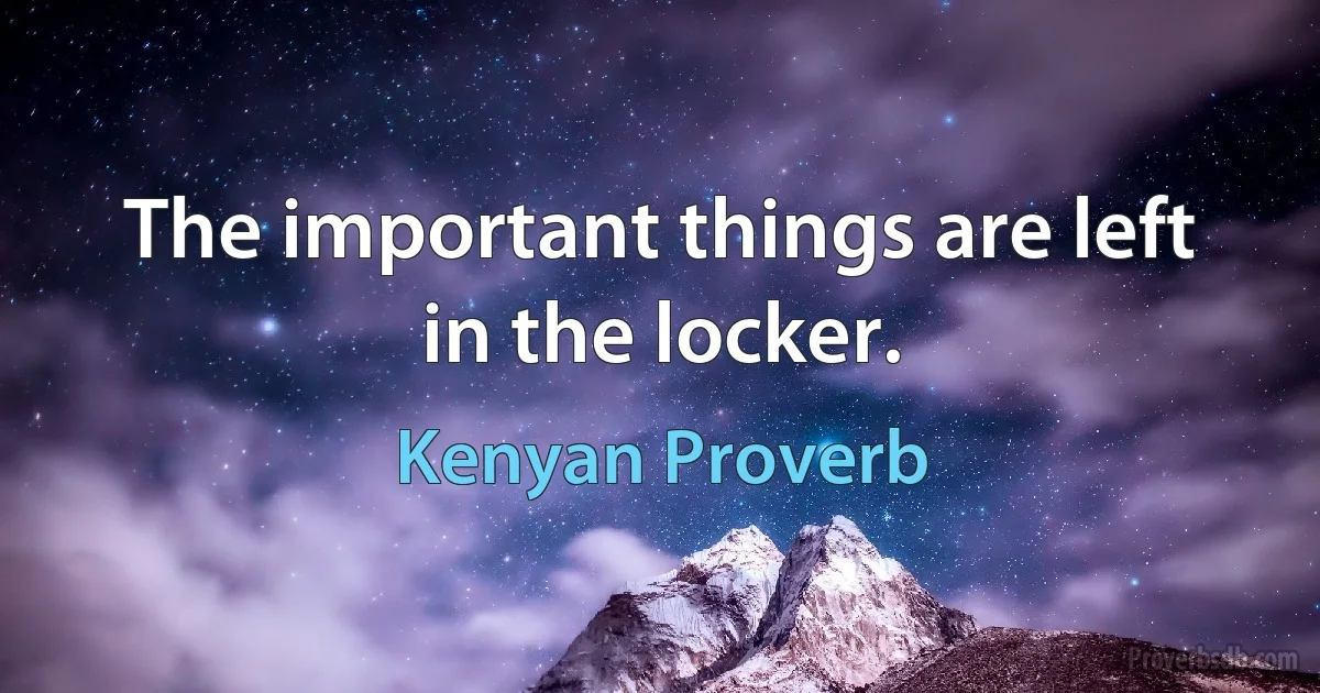 The important things are left in the locker. (Kenyan Proverb)