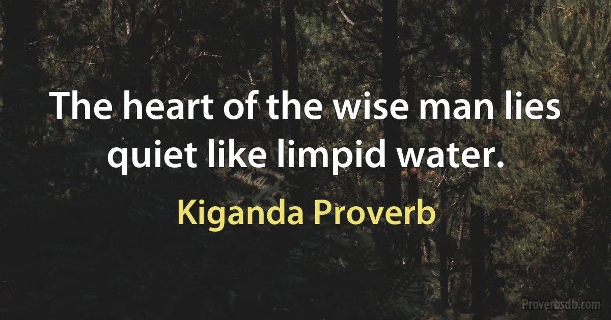 The heart of the wise man lies quiet like limpid water. (Kiganda Proverb)