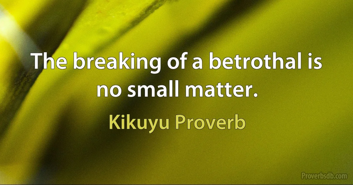 The breaking of a betrothal is no small matter. (Kikuyu Proverb)