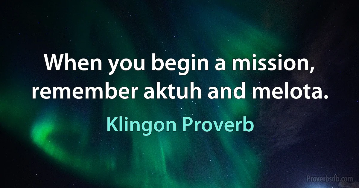 When you begin a mission, remember aktuh and melota. (Klingon Proverb)