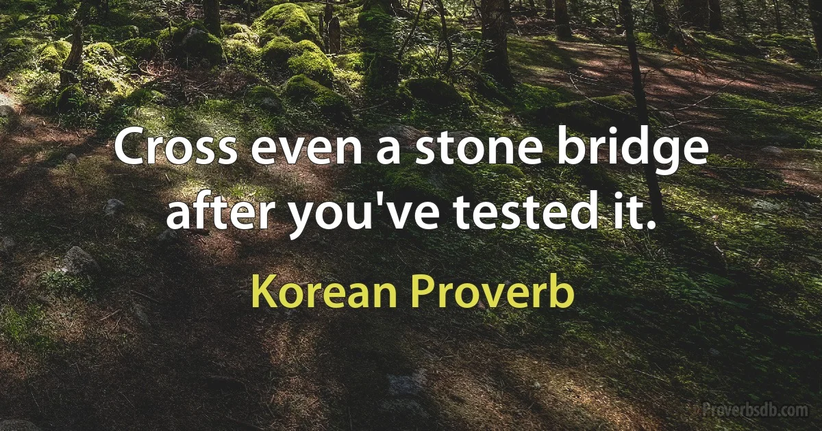 Cross even a stone bridge after you've tested it. (Korean Proverb)