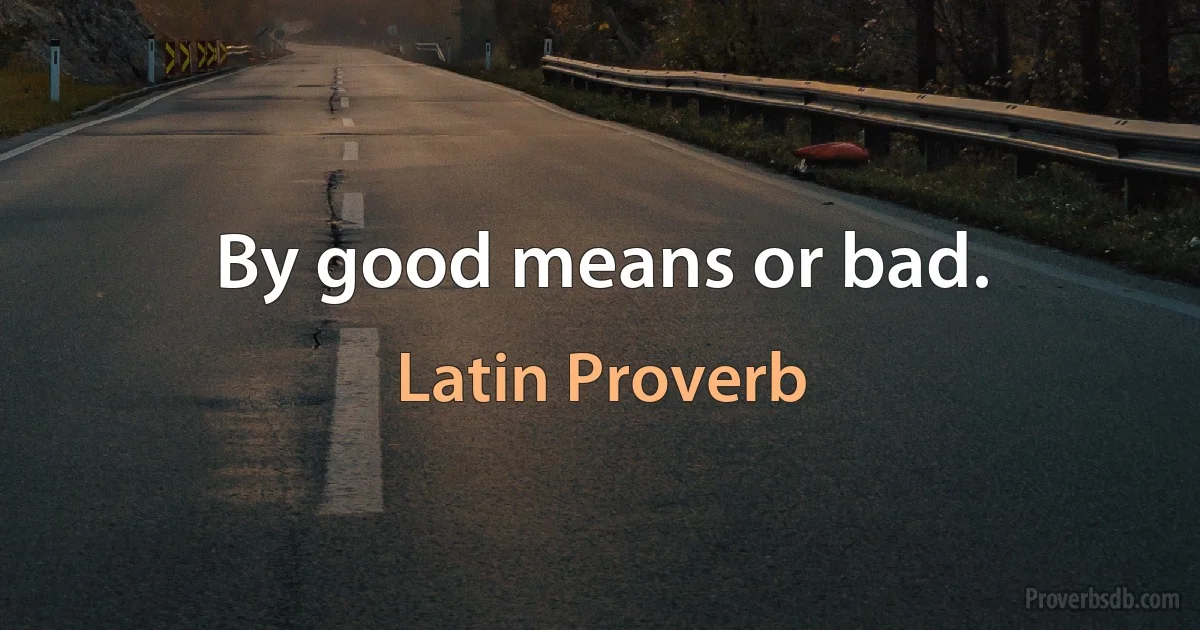 By good means or bad. (Latin Proverb)