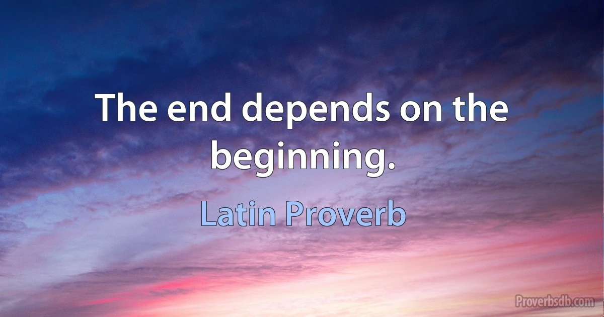 The end depends on the beginning. (Latin Proverb)