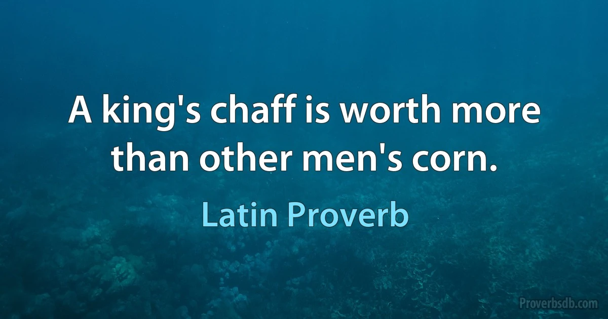 A king's chaff is worth more than other men's corn. (Latin Proverb)