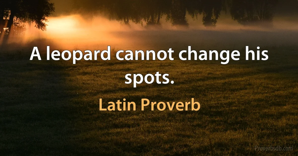 A leopard cannot change his spots. (Latin Proverb)